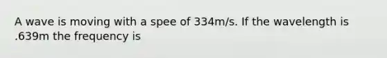 A wave is moving with a spee of 334m/s. If the wavelength is .639m the frequency is