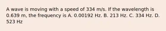 A wave is moving with a speed of 334 m/s. If the wavelength is 0.639 m, the frequency is A. 0.00192 Hz. B. 213 Hz. C. 334 Hz. D. 523 Hz