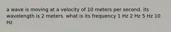 a wave is moving at a velocity of 10 meters per second. its wavelength is 2 meters. what is its frequency 1 Hz 2 Hz 5 Hz 10 Hz