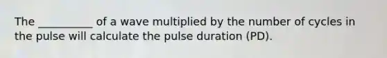 The __________ of a wave multiplied by the number of cycles in the pulse will calculate the pulse duration (PD).