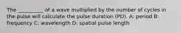 The __________ of a wave multiplied by the number of cycles in the pulse will calculate the pulse duration (PD). A: period B: frequency C: wavelength D: spatial pulse length