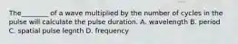 The________ of a wave multiplied by the number of cycles in the pulse will calculate the pulse duration. A. wavelength B. period C. spatial pulse legnth D. frequency