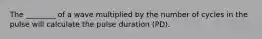 The ________ of a wave multiplied by the number of cycles in the pulse will calculate the pulse duration (PD).