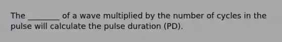 The ________ of a wave multiplied by the number of cycles in the pulse will calculate the pulse duration (PD).