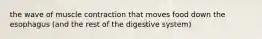 the wave of muscle contraction that moves food down the esophagus (and the rest of the digestive system)