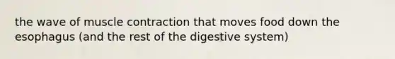 the wave of muscle contraction that moves food down the esophagus (and the rest of the digestive system)