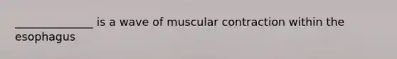 ______________ is a wave of muscular contraction within the esophagus