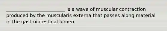 _________________________ is a wave of muscular contraction produced by the muscularis externa that passes along material in the gastrointestinal lumen.