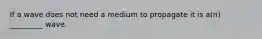 If a wave does not need a medium to propagate it is a(n) _________ wave.