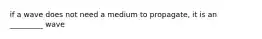 if a wave does not need a medium to propagate, it is an _________ wave