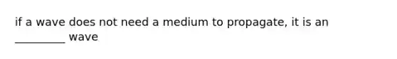 if a wave does not need a medium to propagate, it is an _________ wave