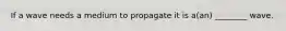 If a wave needs a medium to propagate it is a(an) ________ wave.