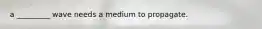 a _________ wave needs a medium to propagate.