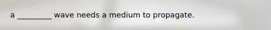 a _________ wave needs a medium to propagate.