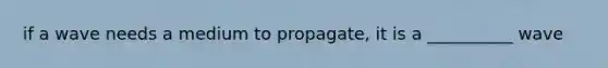 if a wave needs a medium to propagate, it is a __________ wave