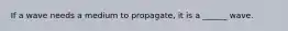 If a wave needs a medium to propagate, it is a ______ wave.