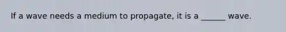 If a wave needs a medium to propagate, it is a ______ wave.