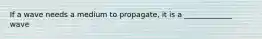 If a wave needs a medium to propagate, it is a _____________ wave