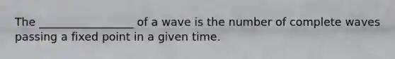 The _________________ of a wave is the number of complete waves passing a fixed point in a given time.