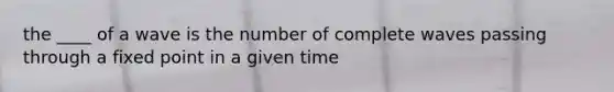 the ____ of a wave is the number of complete waves passing through a fixed point in a given time