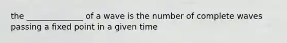 the ______________ of a wave is the number of complete waves passing a fixed point in a given time