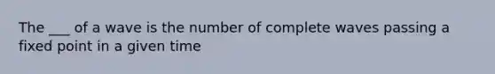 The ___ of a wave is the number of complete waves passing a fixed point in a given time