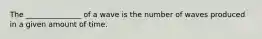 The _______________ of a wave is the number of waves produced in a given amount of time.