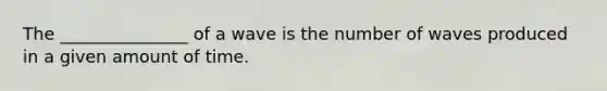 The _______________ of a wave is the number of waves produced in a given amount of time.