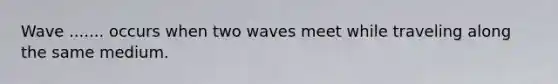 Wave ....... occurs when two waves meet while traveling along the same medium.