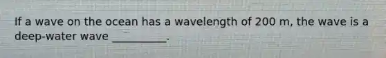 If a wave on the ocean has a wavelength of 200 m, the wave is a deep-water wave __________.