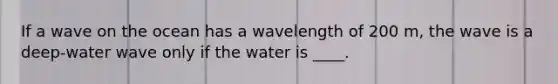 If a wave on the ocean has a wavelength of 200 m, the wave is a deep-water wave only if the water is ____.