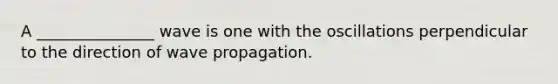 A _______________ wave is one with the oscillations perpendicular to the direction of wave propagation.