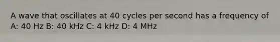 A wave that oscillates at 40 cycles per second has a frequency of A: 40 Hz B: 40 kHz C: 4 kHz D: 4 MHz