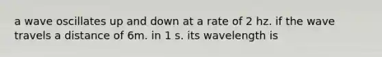 a wave oscillates up and down at a rate of 2 hz. if the wave travels a distance of 6m. in 1 s. its wavelength is