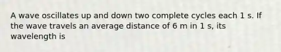 A wave oscillates up and down two complete cycles each 1 s. If the wave travels an average distance of 6 m in 1 s, its wavelength is