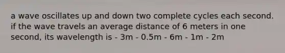 a wave oscillates up and down two complete cycles each second. if the wave travels an average distance of 6 meters in one second, its wavelength is - 3m - 0.5m - 6m - 1m - 2m