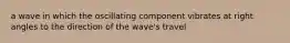 a wave in which the oscillating component vibrates at right angles to the direction of the wave's travel