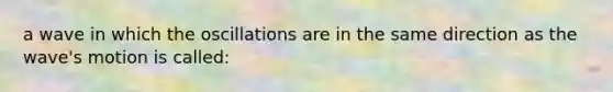 a wave in which the oscillations are in the same direction as the wave's motion is called: