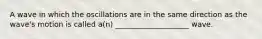 A wave in which the oscillations are in the same direction as the wave's motion is called a(n) ____________________ wave.
