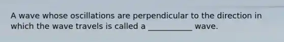 A wave whose oscillations are perpendicular to the direction in which the wave travels is called a ___________ wave.