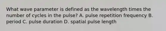 What wave parameter is defined as the wavelength times the number of cycles in the pulse? A. pulse repetition frequency B. period C. pulse duration D. spatial pulse length