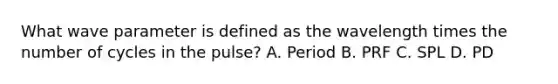 What wave parameter is defined as the wavelength times the number of cycles in the pulse? A. Period B. PRF C. SPL D. PD