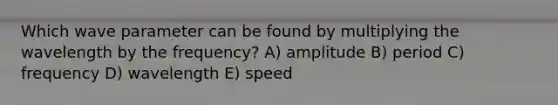 Which wave parameter can be found by multiplying the wavelength by the frequency? A) amplitude B) period C) frequency D) wavelength E) speed