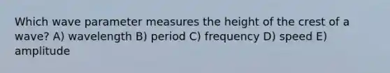 Which wave parameter measures the height of the crest of a wave? A) wavelength B) period C) frequency D) speed E) amplitude