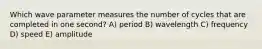 Which wave parameter measures the number of cycles that are completed in one second? A) period B) wavelength C) frequency D) speed E) amplitude