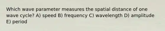 Which wave parameter measures the spatial distance of one wave cycle? A) speed B) frequency C) wavelength D) amplitude E) period