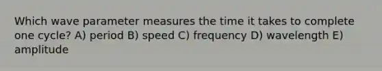 Which wave para<a href='https://www.questionai.com/knowledge/kd73UVSayN-meter-m' class='anchor-knowledge'>meter m</a>easures the time it takes to complete one cycle? A) period B) speed C) frequency D) wavelength E) amplitude