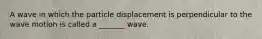 A wave in which the particle displacement is perpendicular to the wave motion is called a _______ wave.