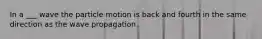 In a ___ wave the particle motion is back and fourth in the same direction as the wave propagation.