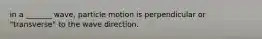 in a _______ wave, particle motion is perpendicular or "transverse" to the wave direction.